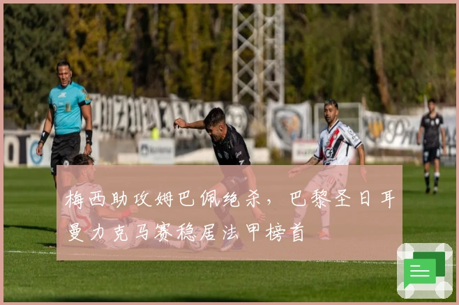 梅西助攻姆巴佩绝杀，巴黎圣日耳曼力克马赛稳居法甲榜首