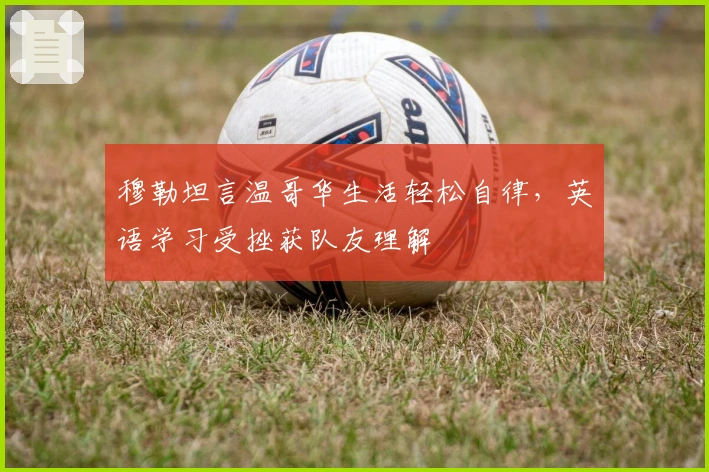 穆勒坦言温哥华生活轻松自律，英语学习受挫获队友理解