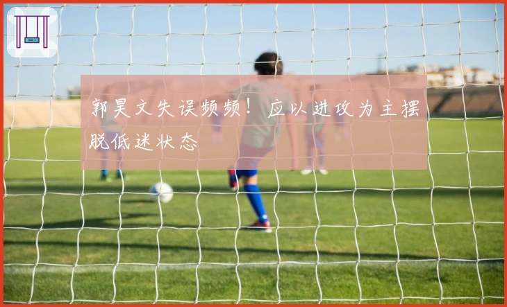 郭昊文失误频频!应以进攻为主摆脱低迷状态