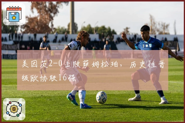 美因茨2-0击败萨姆松珀，历史性晋级欧协联16强