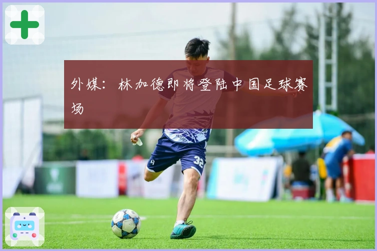 外媒：林加德即将登陆中国足球赛场
