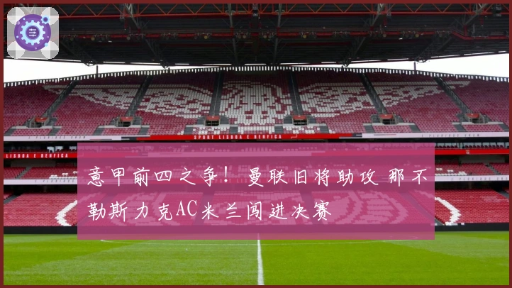 意甲前四之争!曼联旧将助攻 那不勒斯力克AC米兰闯进决赛