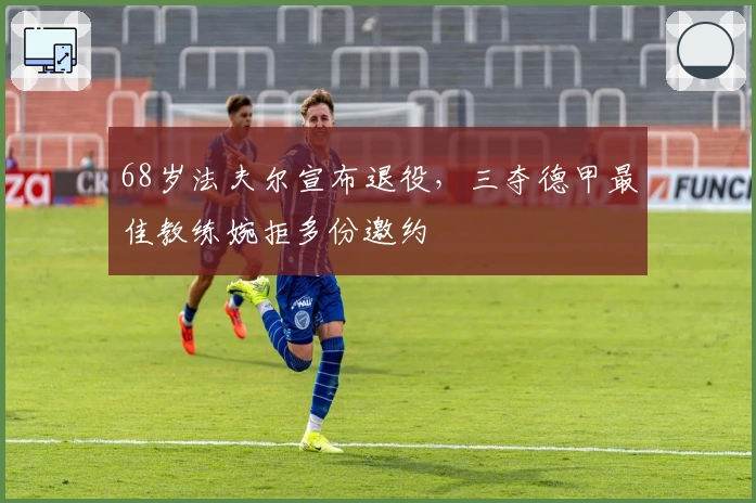 68岁法夫尔宣布退役，三夺德甲最佳教练婉拒多份邀约