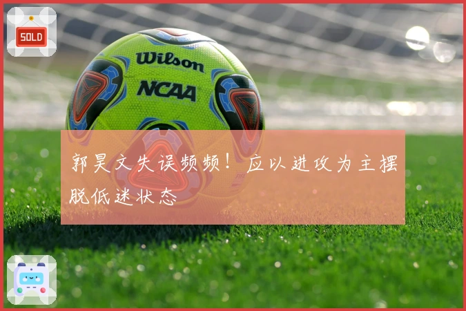 郭昊文失误频频！应以进攻为主摆脱低迷状态