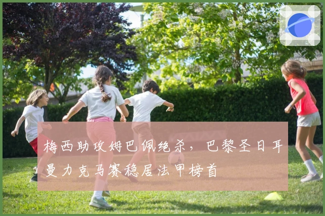 梅西助攻姆巴佩绝杀，巴黎圣日耳曼力克马赛稳居法甲榜首