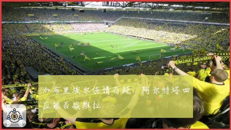 加布里埃尔伤情存疑，阿尔特塔回应能否战维拉