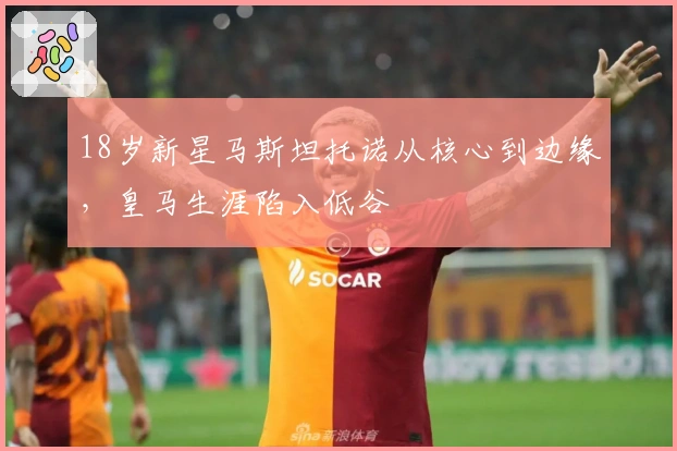 18岁新星马斯坦托诺从核心到边缘，皇马生涯陷入低谷