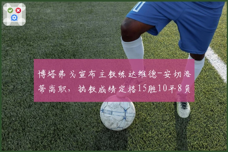 博塔弗戈宣布主教练达维德-安切洛蒂离职，执教成绩定格15胜10平8负