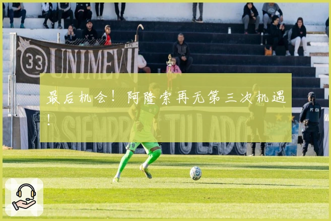 最后机会！阿隆索再无第三次机遇！