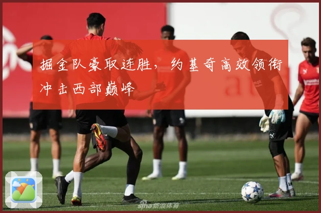 掘金队豪取连胜，约基奇高效领衔冲击西部巅峰