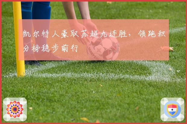 凯尔特人豪取苏超九连胜，领跑积分榜稳步前行