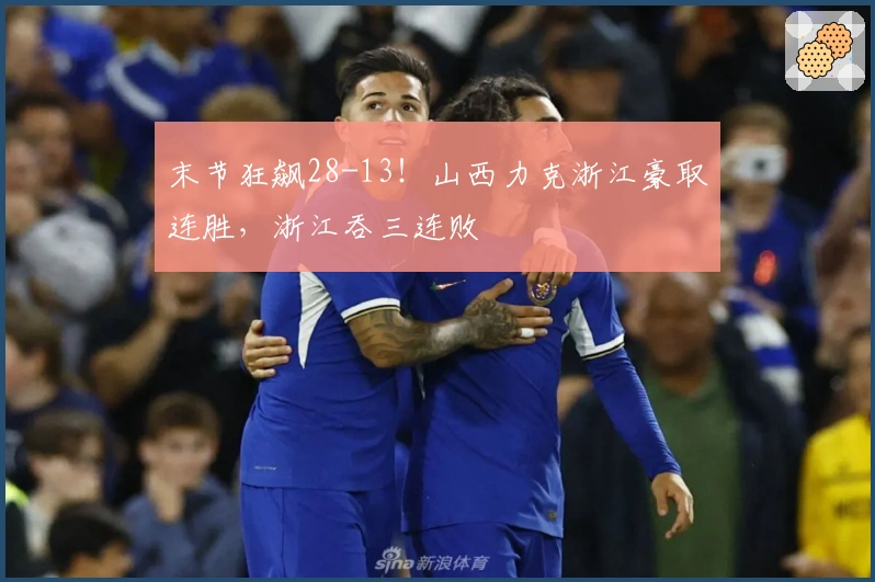 末节狂飙28-13！山西力克浙江豪取连胜，浙江吞三连败