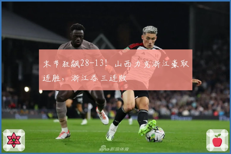 末节狂飙28-13！山西力克浙江豪取连胜，浙江吞三连败